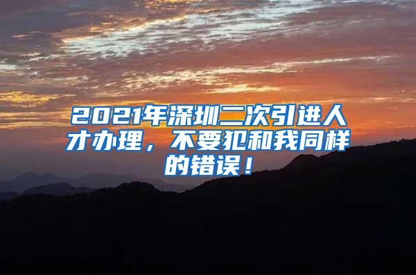 2021年深圳二次引进人才办理，不要犯和我同样的错误！