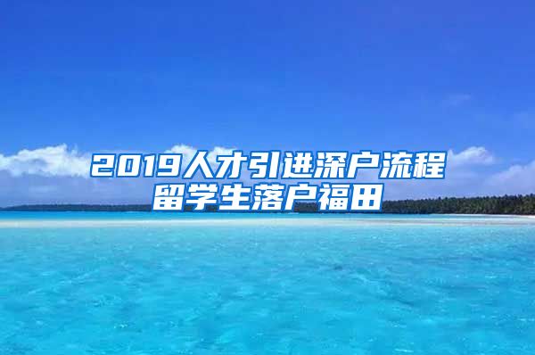 2019人才引进深户流程留学生落户福田