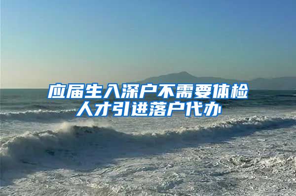 应届生入深户不需要体检人才引进落户代办