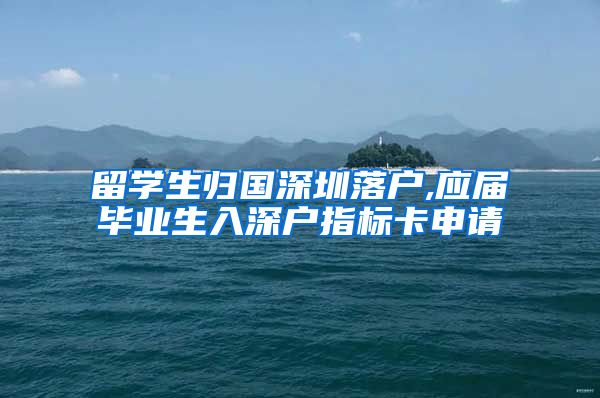 留学生归国深圳落户,应届毕业生入深户指标卡申请