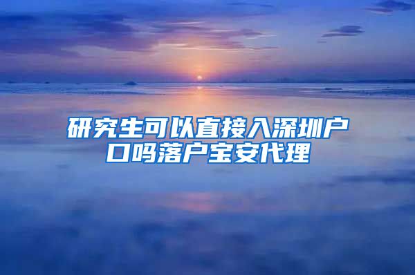 研究生可以直接入深圳户口吗落户宝安代理