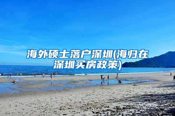 海外硕士落户深圳(海归在深圳买房政策)