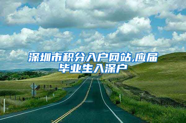 深圳市积分入户网站,应届毕业生入深户