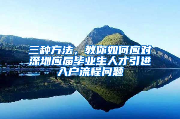 三种方法，教你如何应对深圳应届毕业生人才引进入户流程问题