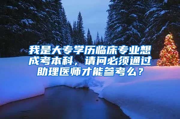 我是大专学历临床专业想成考本科，请问必须通过助理医师才能参考么？