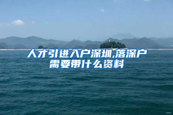 人才引进入户深圳,落深户需要带什么资料
