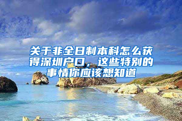 关于非全日制本科怎么获得深圳户口，这些特别的事情你应该想知道