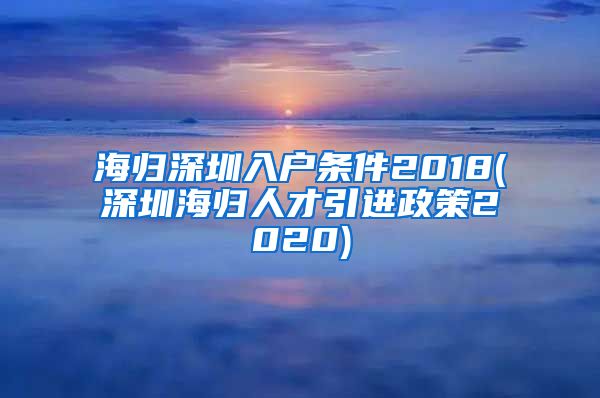 海归深圳入户条件2018(深圳海归人才引进政策2020)