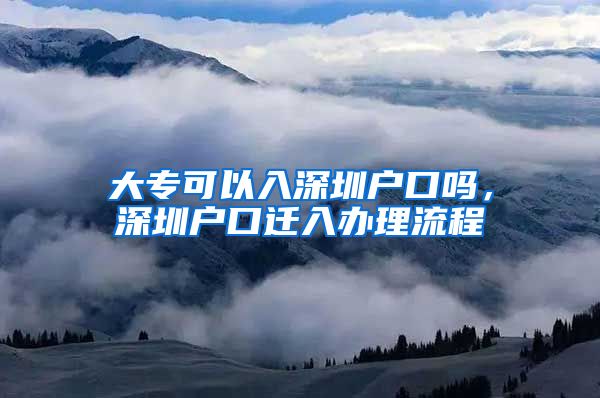 大专可以入深圳户口吗，深圳户口迁入办理流程