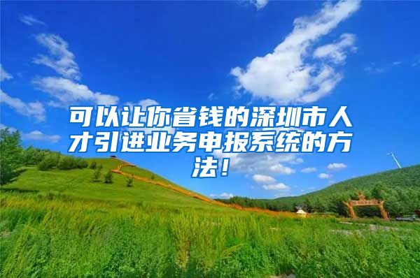可以让你省钱的深圳市人才引进业务申报系统的方法！