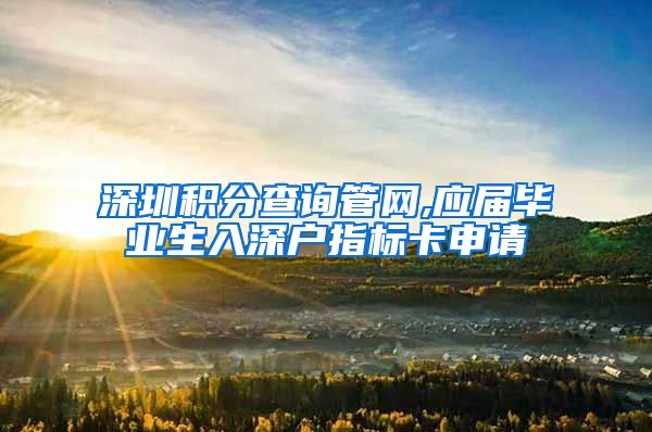 深圳积分查询管网,应届毕业生入深户指标卡申请