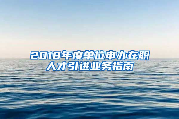 2018年度单位申办在职人才引进业务指南