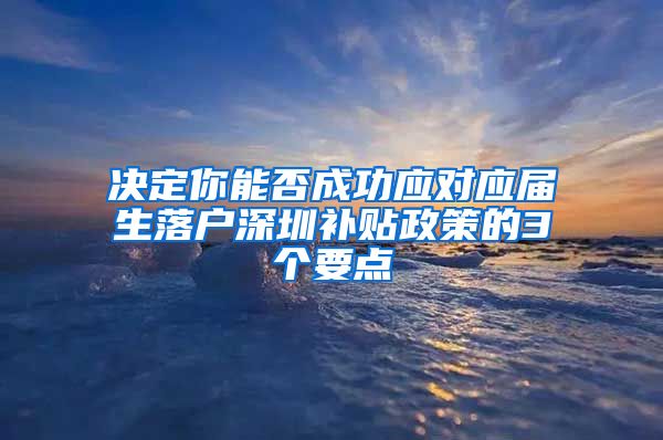 决定你能否成功应对应届生落户深圳补贴政策的3个要点