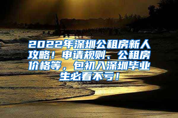 2022年深圳公租房新人攻略！申请规则、公租房价格等，包初入深圳毕业生必看不亏！