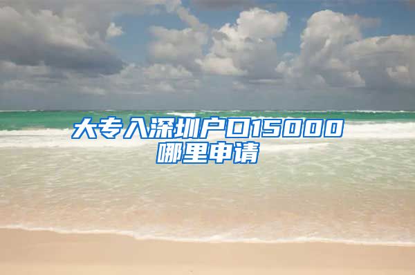大专入深圳户口15000哪里申请