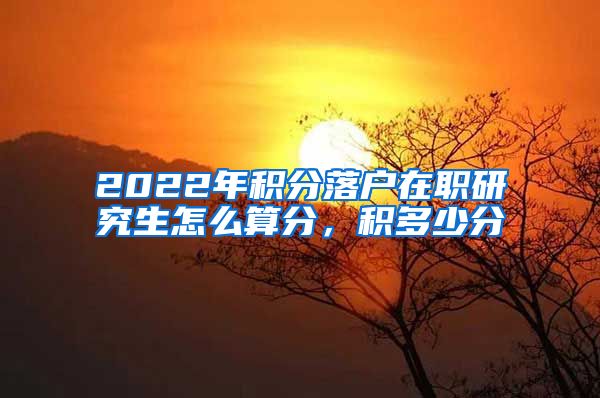 2022年积分落户在职研究生怎么算分，积多少分