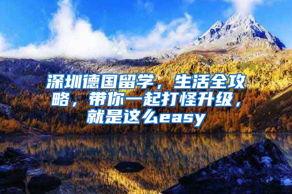 深圳德国留学，生活全攻略，带你一起打怪升级，就是这么easy