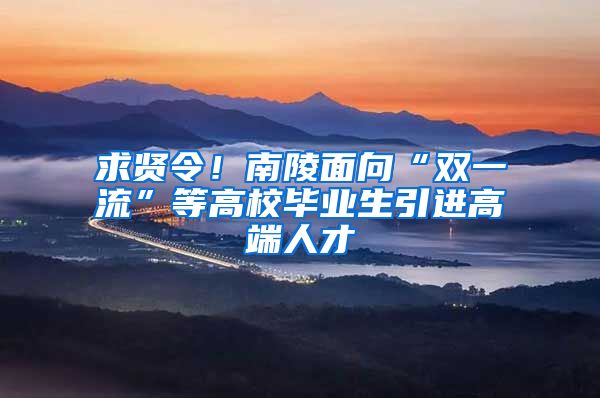 求贤令！南陵面向“双一流”等高校毕业生引进高端人才