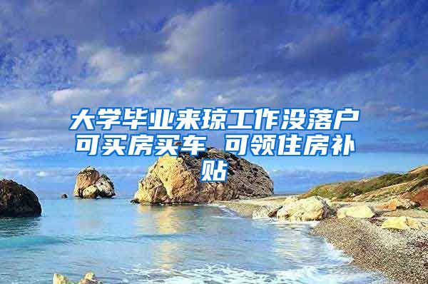 大学毕业来琼工作没落户可买房买车 可领住房补贴