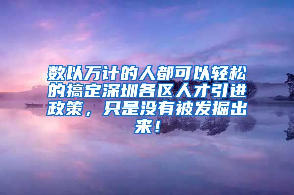 数以万计的人都可以轻松的搞定深圳各区人才引进政策，只是没有被发掘出来！
