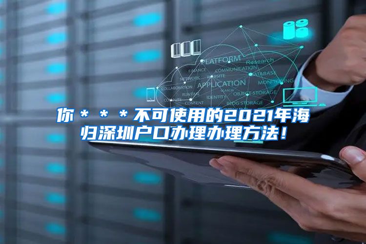 你＊＊＊不可使用的2021年海归深圳户口办理办理方法！