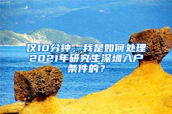 仅10分钟，我是如何处理2021年研究生深圳入户条件的？