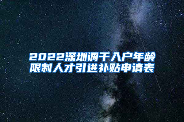 2022深圳调干入户年龄限制人才引进补贴申请表