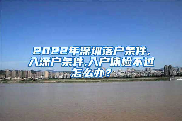 2022年深圳落户条件,入深户条件,入户体检不过怎么办？