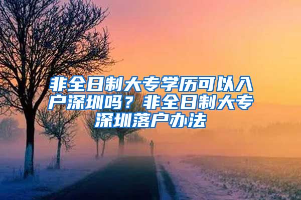 非全日制大专学历可以入户深圳吗？非全日制大专深圳落户办法