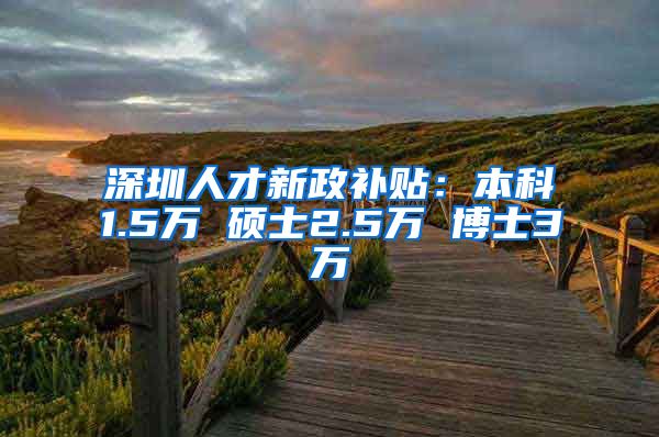 深圳人才新政补贴：本科1.5万 硕士2.5万 博士3万