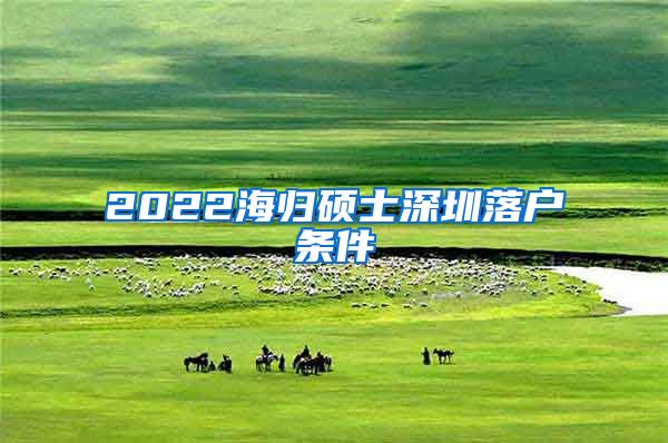 2022海归硕士深圳落户条件