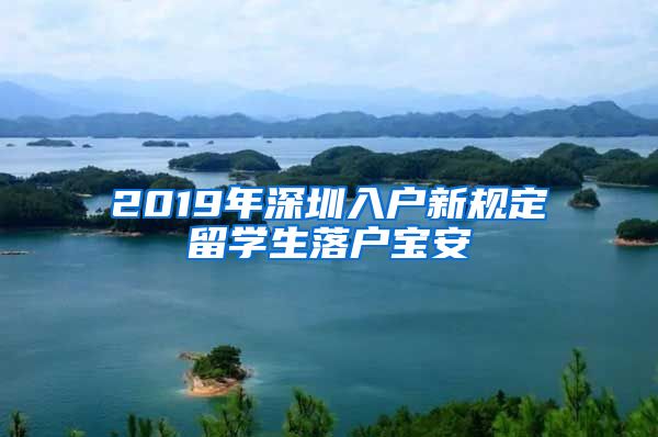 2019年深圳入户新规定留学生落户宝安