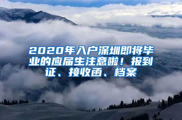 2020年入户深圳即将毕业的应届生注意啦！报到证、接收函、档案