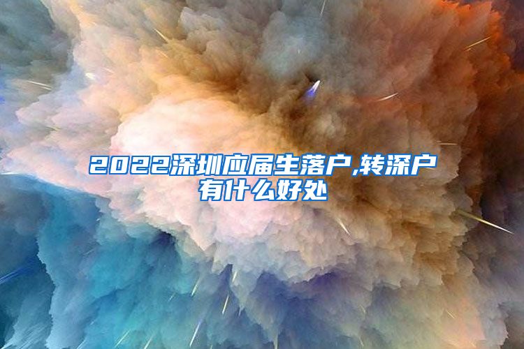2022深圳应届生落户,转深户有什么好处