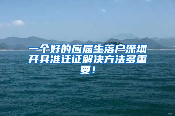 一个好的应届生落户深圳开具准迁证解决方法多重要！