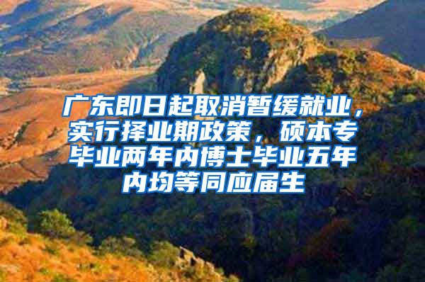 广东即日起取消暂缓就业，实行择业期政策，硕本专毕业两年内博士毕业五年内均等同应届生