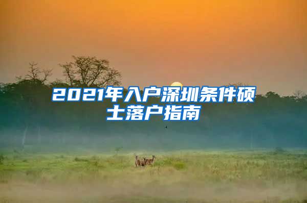 2021年入户深圳条件硕士落户指南