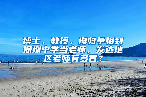 博士，教授，海归争相到深圳中学当老师，发达地区老师有多香？