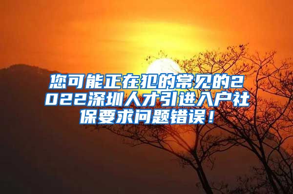 您可能正在犯的常见的2022深圳人才引进入户社保要求问题错误！