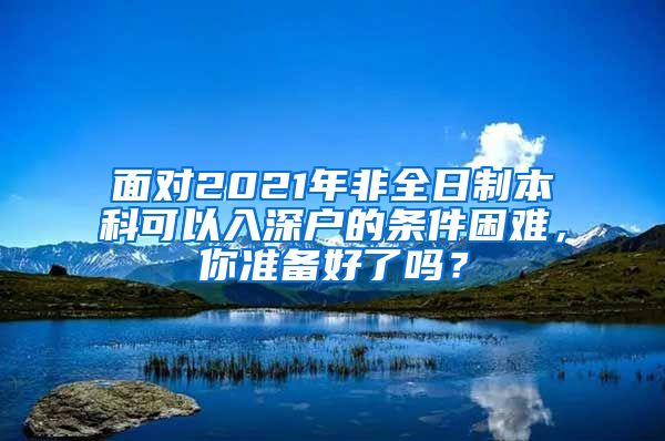 面对2021年非全日制本科可以入深户的条件困难，你准备好了吗？