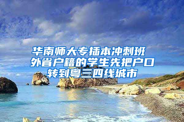 华南师大专插本冲刺班 外省户籍的学生先把户口转到粤三四线城市