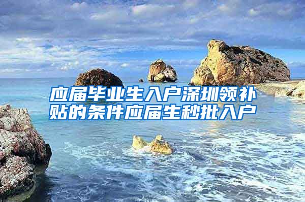 应届毕业生入户深圳领补贴的条件应届生秒批入户