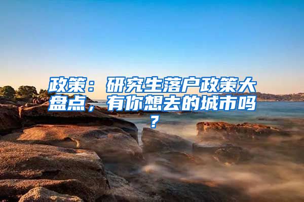 政策：研究生落户政策大盘点，有你想去的城市吗？