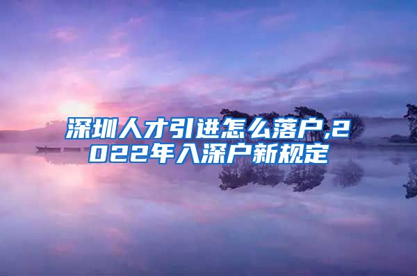 深圳人才引进怎么落户,2022年入深户新规定