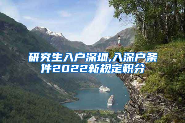 研究生入户深圳,入深户条件2022新规定积分