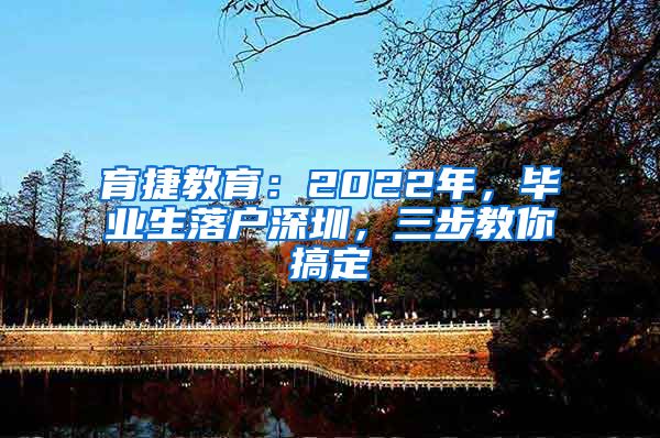 育捷教育：2022年，毕业生落户深圳，三步教你搞定
