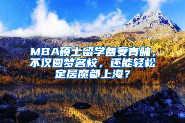 MBA硕士留学备受青睐，不仅圆梦名校，还能轻松定居魔都上海？