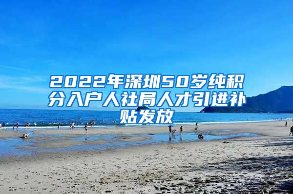 2022年深圳50岁纯积分入户人社局人才引进补贴发放