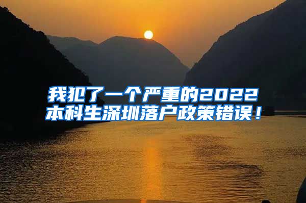 我犯了一个严重的2022本科生深圳落户政策错误！