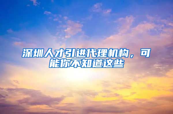 深圳人才引进代理机构，可能你不知道这些